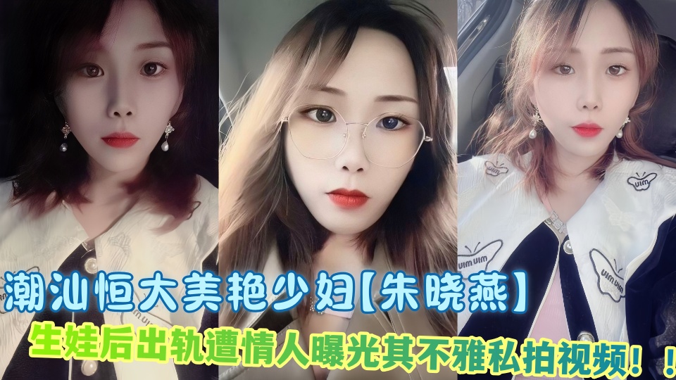 潮汕恒大美艳少妇【朱晓燕】生娃后出轨遭情人曝光其不雅私拍视频！！